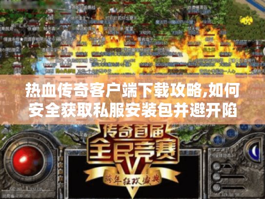 热血传奇客户端下载攻略,如何安全获取私服安装包并避开陷阱 热血传奇客户端下载攻略,如何安全获取私服安装包并避开陷阱