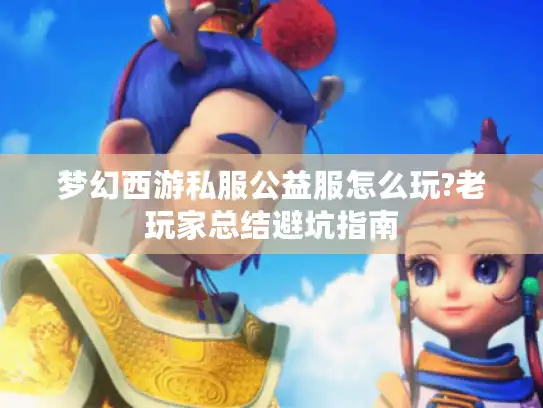 梦幻西游私服公益服怎么玩?老玩家总结避坑指南