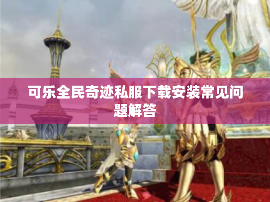 可乐全民奇迹私服下载安装常见问题解答