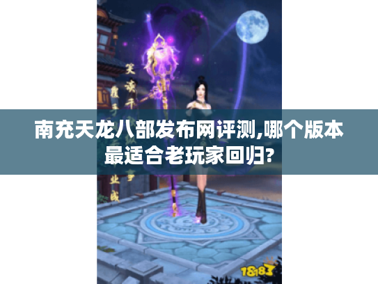 南充天龙八部发布网评测,哪个版本最适合老玩家回归?