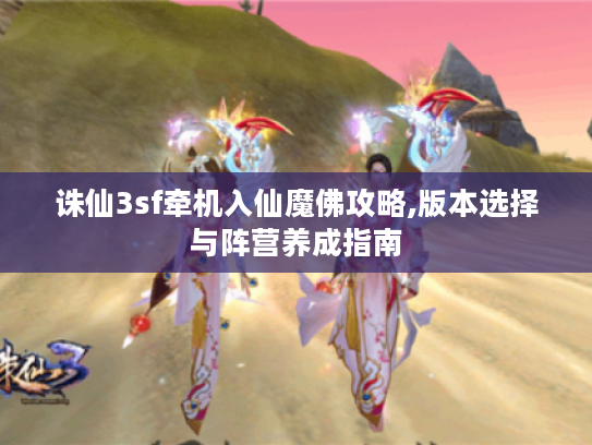 诛仙3sf牵机入仙魔佛攻略,版本选择与阵营养成指南 诛仙3sf牵机入仙魔佛攻略,版本选择与阵营养成指南