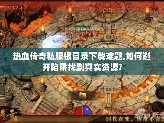 热血传奇私服根目录下载难题,如何避开陷阱找到真实资源? 热血传奇私服根目录下载难题,如何避开陷阱找到真实资源?