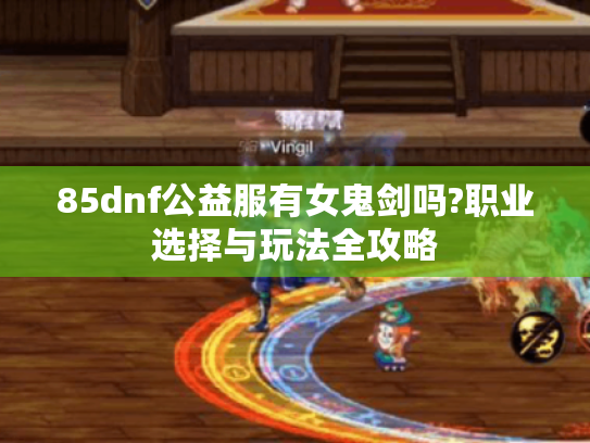 85dnf公益服有女鬼剑吗?职业选择与玩法全攻略