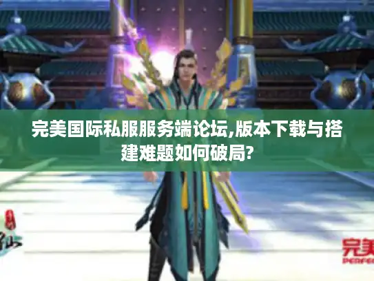 完美国际私服服务端论坛,版本下载与搭建难题如何破局?
