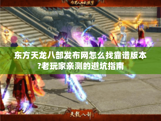 东方天龙八部发布网怎么找靠谱版本?老玩家亲测的避坑指南