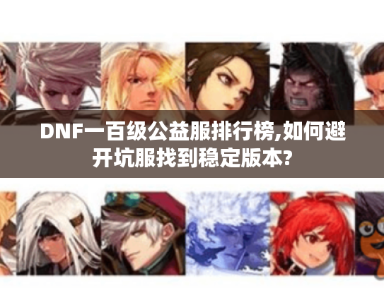 DNF一百级公益服排行榜,如何避开坑服找到稳定版本?