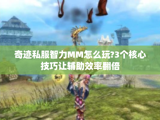 奇迹私服智力MM怎么玩?3个核心技巧让辅助效率翻倍