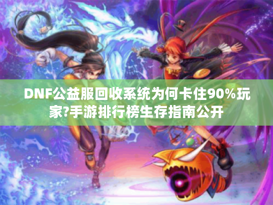 DNF公益服回收系统为何卡住90%玩家?手游排行榜生存指南公开