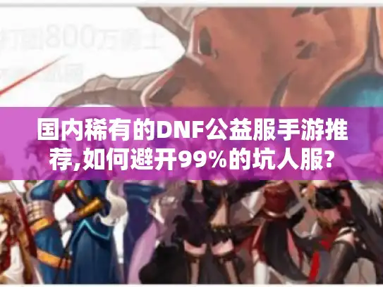 国内稀有的DNF公益服手游推荐,如何避开99%的坑人服?