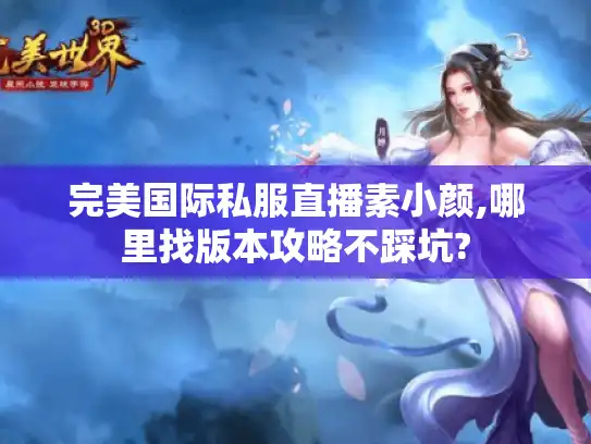 完美国际私服直播素小颜,哪里找版本攻略不踩坑?