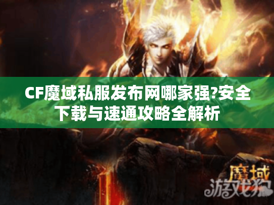 CF魔域私服发布网哪家强?安全下载与速通攻略全解析