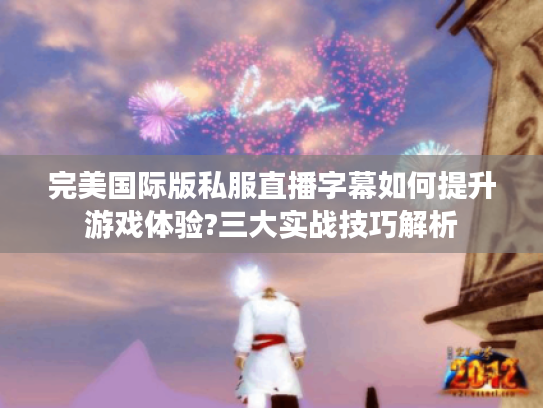 完美国际版私服直播字幕如何提升游戏体验?三大实战技巧解析