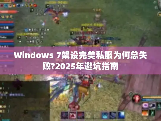 Windows 7架设完美私服为何总失败?2025年避坑指南