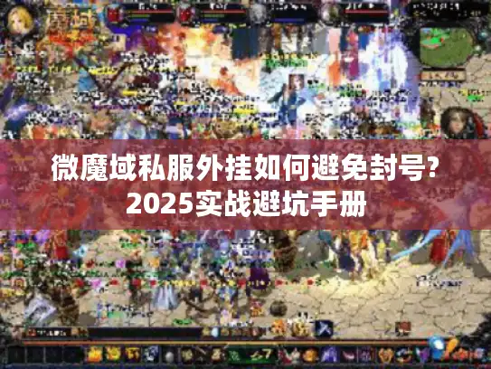 微魔域私服外挂如何避免封号?2025实战避坑手册 微魔域私服外挂如何避免封号?2025实战避坑手册