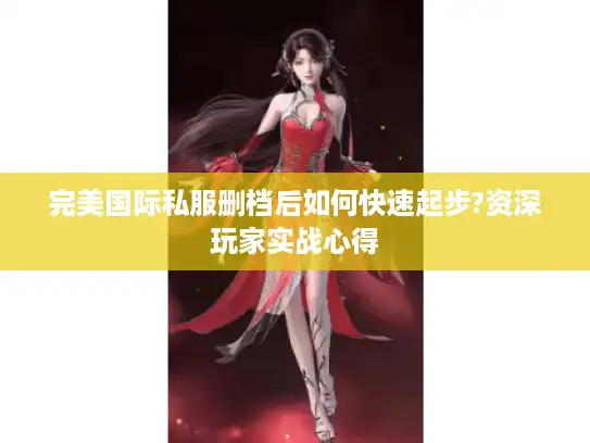 完美国际私服删档后如何快速起步?资深玩家实战心得 完美国际私服删档后如何快速起步?资深玩家实战心得
