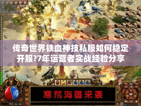 传奇世界铁血神技私服如何稳定开服?7年运营者实战经验分享 传奇世界铁血神技私服如何稳定开服?7年运营者实战经验分享