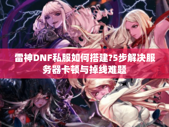 雷神DNF私服如何搭建?5步解决服务器卡顿与掉线难题