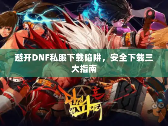避开DNF私服下载陷阱,安全下载三大指南 避开DNF私服下载陷阱,安全下载三大指南