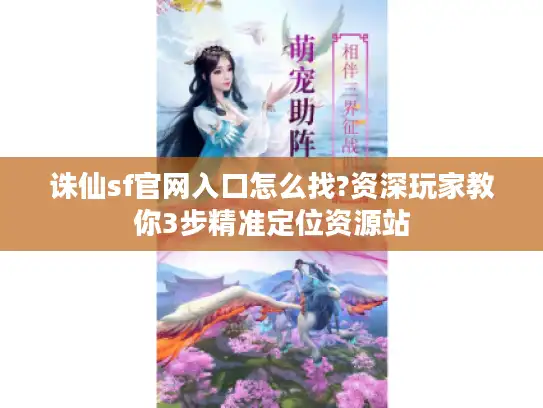 诛仙sf官网入口怎么找?资深玩家教你3步精准定位资源站