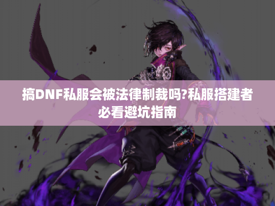 搞DNF私服会被法律制裁吗?私服搭建者必看避坑指南