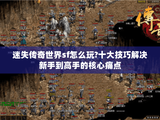 迷失传奇世界sf怎么玩?十大技巧解决新手到高手的核心痛点 迷失传奇世界sf怎么玩?十大技巧解决新手到高手的核心痛点