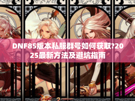 DNF85版本私服群号如何获取?2025最新方法及避坑指南
