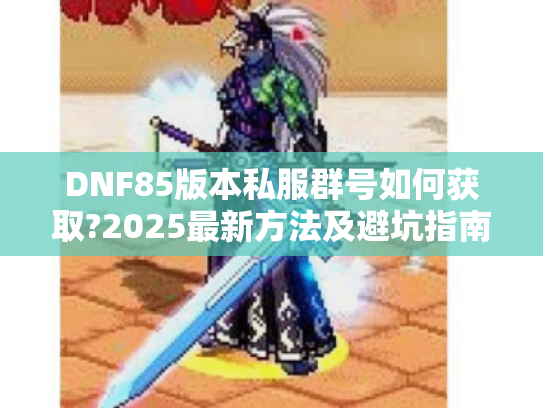 DNF85版本私服群号如何获取?2025最新方法及避坑指南