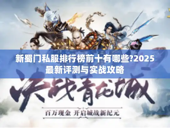 新蜀门私服排行榜前十有哪些?2025最新评测与实战攻略 新蜀门私服排行榜前十有哪些?2025最新评测与实战攻略