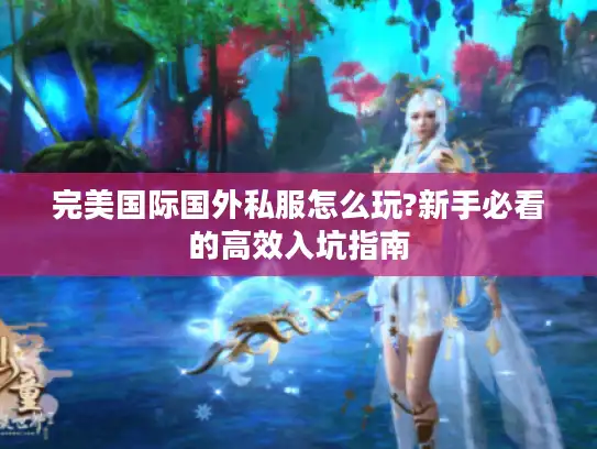 完美国际国外私服怎么玩?新手必看的高效入坑指南