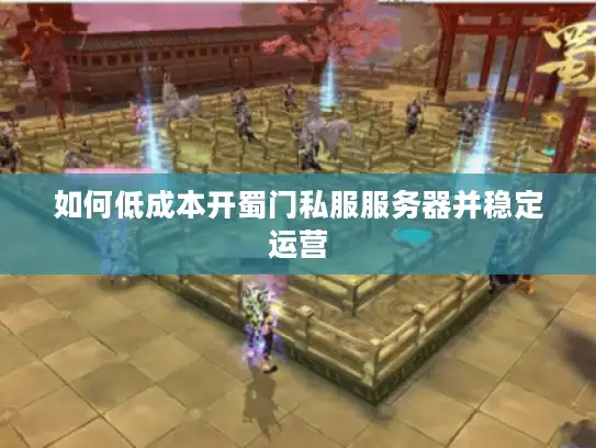 如何低成本开蜀门私服服务器并稳定运营
