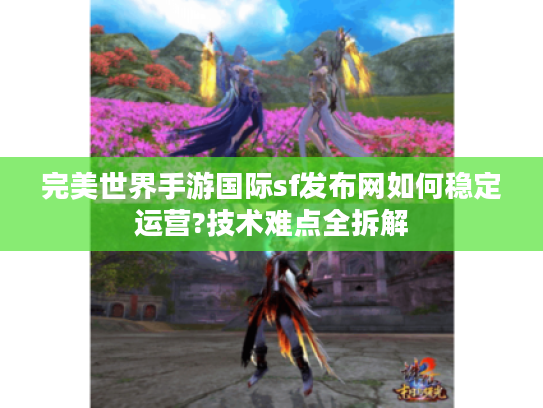 完美世界手游国际sf发布网如何稳定运营?技术难点全拆解 完美世界手游国际sf发布网如何稳定运营?技术难点全拆解