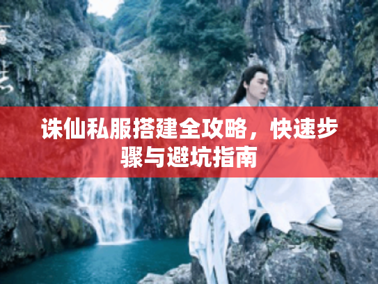 诛仙私服搭建全攻略,快速步骤与避坑指南 诛仙私服搭建全攻略,快速步骤与避坑指南