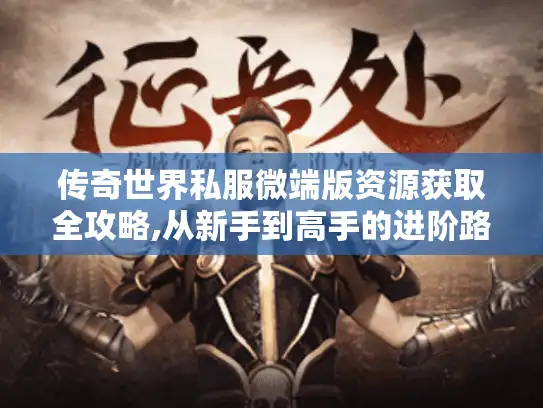 传奇世界私服微端版资源获取全攻略,从新手到高手的进阶路线