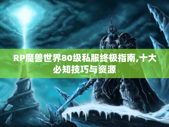 RP魔兽世界80级私服终极指南,十大必知技巧与资源