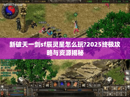 新破天一剑sf辰灵星怎么玩?2025终极攻略与资源揭秘