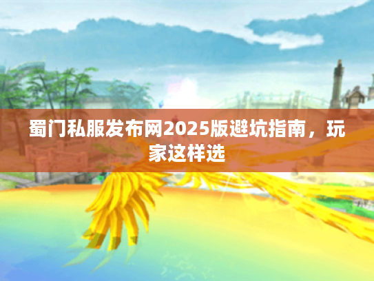 蜀门私服发布网2025版避坑指南,玩家这样选 蜀门私服发布网2025版避坑指南,玩家这样选