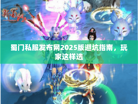 蜀门私服发布网2025版避坑指南,玩家这样选 蜀门私服发布网2025版避坑指南,玩家这样选
