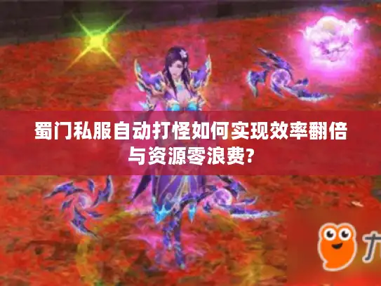 蜀门私服自动打怪如何实现效率翻倍与资源零浪费?
