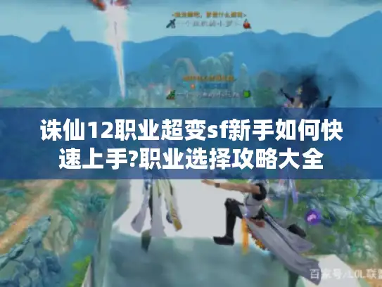 诛仙12职业超变sf新手如何快速上手?职业选择攻略大全
