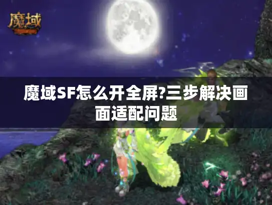 魔域SF怎么开全屏?三步解决画面适配问题 魔域SF怎么开全屏?三步解决画面适配问题