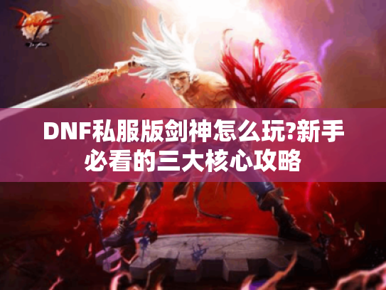 DNF私服版剑神怎么玩?新手必看的三大核心攻略
