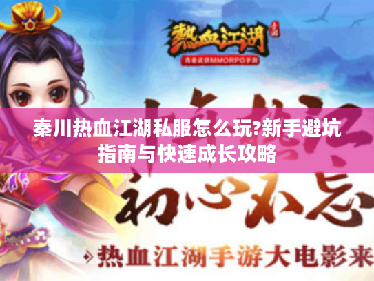 秦川热血江湖私服怎么玩?新手避坑指南与快速成长攻略 秦川热血江湖私服怎么玩?新手避坑指南与快速成长攻略
