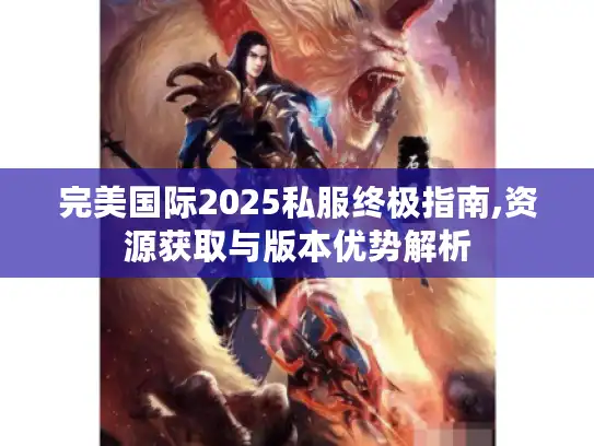 完美国际2025私服终极指南,资源获取与版本优势解析
