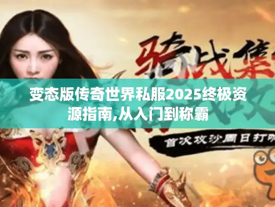 变态版传奇世界私服2025终极资源指南,从入门到称霸 变态版传奇世界私服2025终极资源指南,从入门到称霸