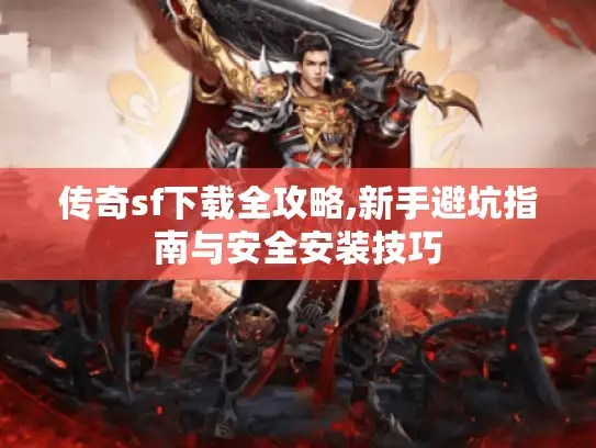 传奇sf下载全攻略,新手避坑指南与安全安装技巧