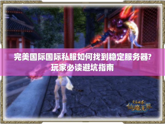 完美国际国际私服如何找到稳定服务器?玩家必读避坑指南