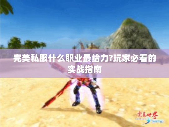 完美私服什么职业最给力?玩家必看的实战指南 完美私服什么职业最给力?玩家必看的实战指南