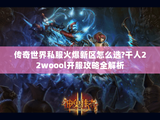 传奇世界私服火爆新区怎么选?千人22woool开服攻略全解析
