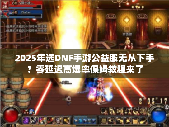 2025年选DNF手游公益服无从下手？零延迟高爆率保姆教程来了
