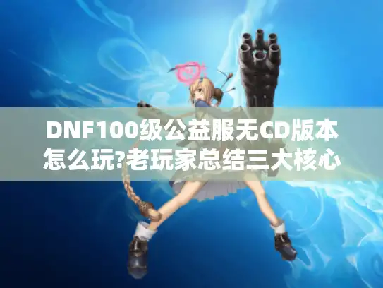 DNF100级公益服无CD版本怎么玩?老玩家总结三大核心技巧